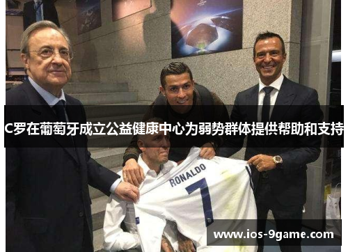 C罗在葡萄牙成立公益健康中心为弱势群体提供帮助和支持 C罗在葡萄牙成立公益健康中心为弱势群体提供帮助和支持