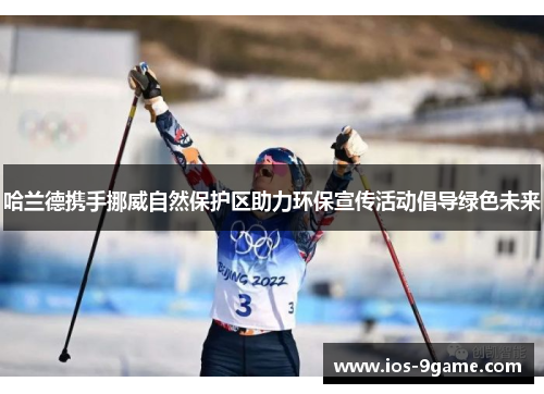 哈兰德携手挪威自然保护区助力环保宣传活动倡导绿色未来 哈兰德携手挪威自然保护区助力环保宣传活动倡导绿色未来