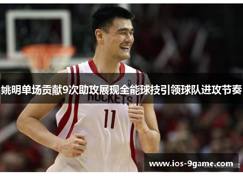 姚明单场贡献9次助攻展现全能球技引领球队进攻节奏 姚明单场贡献9次助攻展现全能球技引领球队进攻节奏