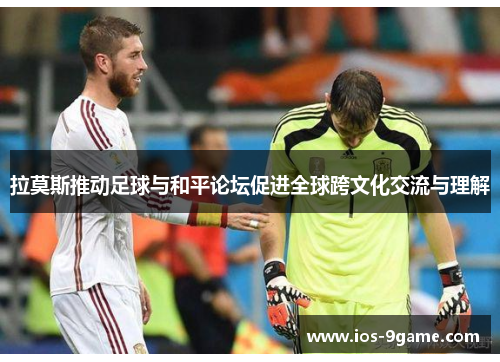 拉莫斯推动足球与和平论坛促进全球跨文化交流与理解 拉莫斯推动足球与和平论坛促进全球跨文化交流与理解