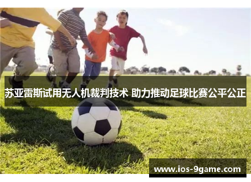 苏亚雷斯试用无人机裁判技术 助力推动足球比赛公平公正 苏亚雷斯试用无人机裁判技术 助力推动足球比赛公平公正