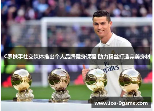 C罗携手社交媒体推出个人品牌健身课程 助力粉丝打造完美身材 C罗携手社交媒体推出个人品牌健身课程 助力粉丝打造完美身材