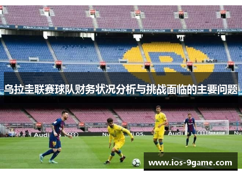 乌拉圭联赛球队财务状况分析与挑战面临的主要问题 乌拉圭联赛球队财务状况分析与挑战面临的主要问题
