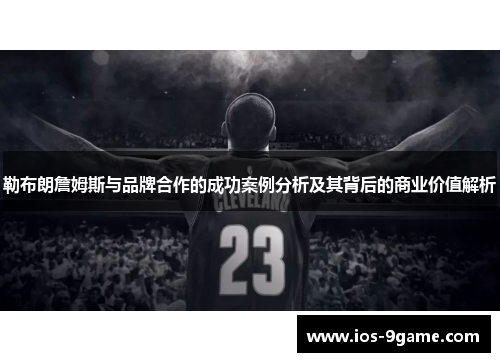 勒布朗詹姆斯与品牌合作的成功案例分析及其背后的商业价值解析 勒布朗詹姆斯与品牌合作的成功案例分析及其背后的商业价值解析