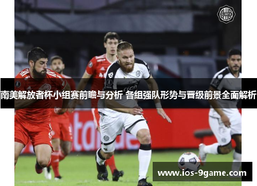 南美解放者杯小组赛前瞻与分析 各组强队形势与晋级前景全面解析 南美解放者杯小组赛前瞻与分析 各组强队形势与晋级前景全面解析
