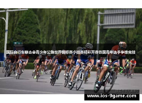 国际自行车联合会青少年公路世界锦标赛小组赛精彩开赛各国青年选手争锋竞技 国际自行车联合会青少年公路世界锦标赛小组赛精彩开赛各国青年选手争锋竞技