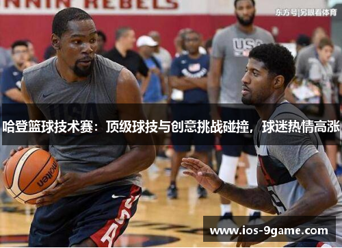 哈登篮球技术赛:顶级球技与创意挑战碰撞,球迷热情高涨 哈登篮球技术赛:顶级球技与创意挑战碰撞,球迷热情高涨