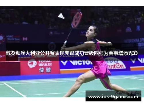 戴资颖澳大利亚公开赛表现亮眼成功晋级四强为赛事增添光彩 戴资颖澳大利亚公开赛表现亮眼成功晋级四强为赛事增添光彩