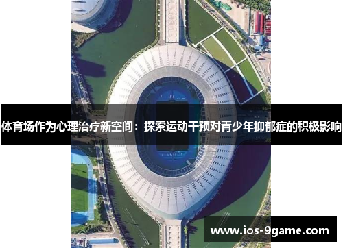 体育场作为心理治疗新空间:探索运动干预对青少年抑郁症的积极影响 体育场作为心理治疗新空间:探索运动干预对青少年抑郁症的积极影响