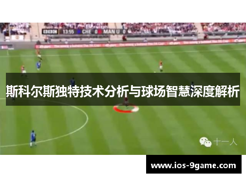 斯科尔斯独特技术分析与球场智慧深度解析 斯科尔斯独特技术分析与球场智慧深度解析