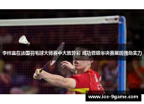 李梓嘉在法国羽毛球大师赛中大放异彩 成功晋级半决赛展现强劲实力 李梓嘉在法国羽毛球大师赛中大放异彩 成功晋级半决赛展现强劲实力