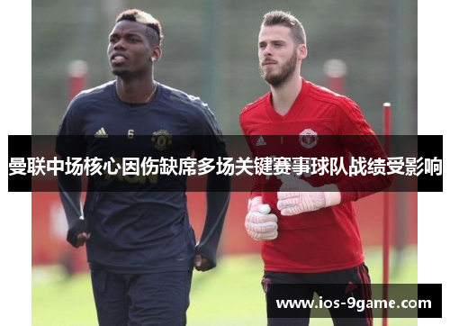 曼联中场核心因伤缺席多场关键赛事球队战绩受影响 曼联中场核心因伤缺席多场关键赛事球队战绩受影响