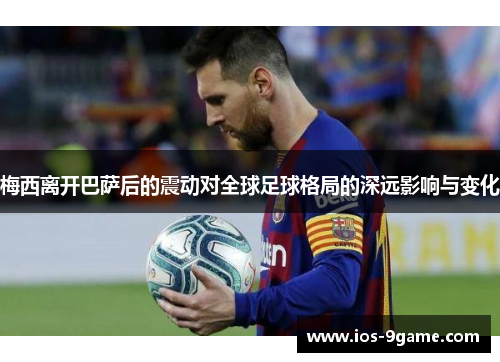 梅西离开巴萨后的震动对全球足球格局的深远影响与变化 梅西离开巴萨后的震动对全球足球格局的深远影响与变化