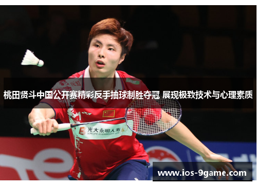 桃田贤斗中国公开赛精彩反手抽球制胜夺冠 展现极致技术与心理素质 桃田贤斗中国公开赛精彩反手抽球制胜夺冠 展现极致技术与心理素质