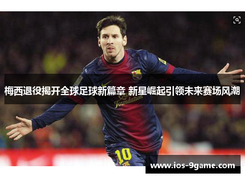 梅西退役揭开全球足球新篇章 新星崛起引领未来赛场风潮 梅西退役揭开全球足球新篇章 新星崛起引领未来赛场风潮