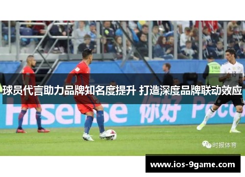 球员代言助力品牌知名度提升 打造深度品牌联动效应 球员代言助力品牌知名度提升 打造深度品牌联动效应