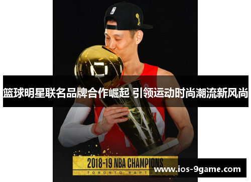 篮球明星联名品牌合作崛起 引领运动时尚潮流新风尚 篮球明星联名品牌合作崛起 引领运动时尚潮流新风尚
