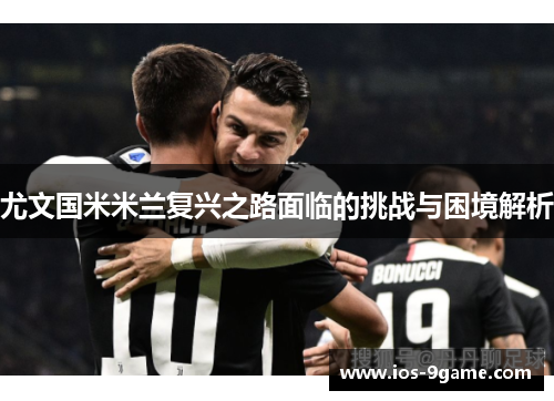 尤文国米米兰复兴之路面临的挑战与困境解析 尤文国米米兰复兴之路面临的挑战与困境解析