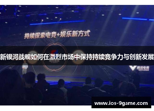 新银河战舰如何在激烈市场中保持持续竞争力与创新发展 新银河战舰如何在激烈市场中保持持续竞争力与创新发展