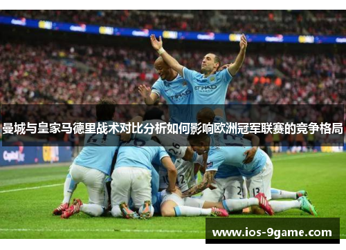 曼城与皇家马德里战术对比分析如何影响欧洲冠军联赛的竞争格局 曼城与皇家马德里战术对比分析如何影响欧洲冠军联赛的竞争格局