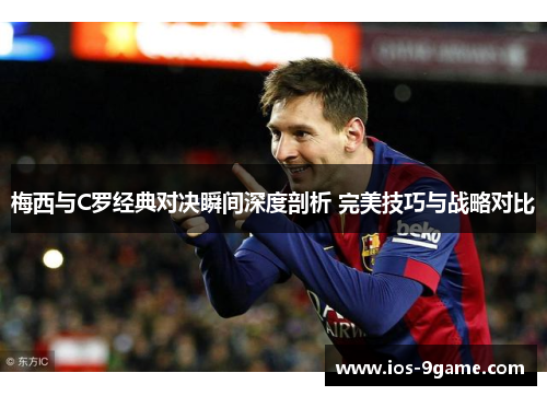 梅西与C罗经典对决瞬间深度剖析 完美技巧与战略对比 梅西与C罗经典对决瞬间深度剖析 完美技巧与战略对比