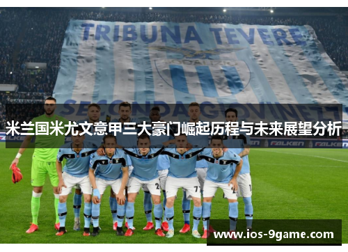 米兰国米尤文意甲三大豪门崛起历程与未来展望分析 米兰国米尤文意甲三大豪门崛起历程与未来展望分析