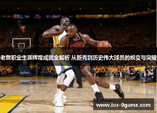 老詹职业生涯辉煌成就全解析 从新秀到历史伟大球员的蜕变与突破 老詹职业生涯辉煌成就全解析 从新秀到历史伟大球员的蜕变与突破