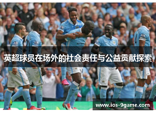 英超球员在场外的社会责任与公益贡献探索 英超球员在场外的社会责任与公益贡献探索