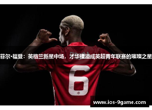 菲尔·福登:英格兰新星中场,才华横溢成英超青年联赛的璀璨之星 菲尔·福登:英格兰新星中场,才华横溢成英超青年联赛的璀璨之星