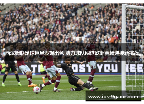 西汉姆联足球巨星表现出色 助力球队闯进欧洲赛场迎接新挑战 西汉姆联足球巨星表现出色 助力球队闯进欧洲赛场迎接新挑战