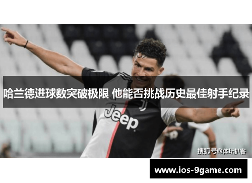 哈兰德进球数突破极限 他能否挑战历史最佳射手纪录 哈兰德进球数突破极限 他能否挑战历史最佳射手纪录