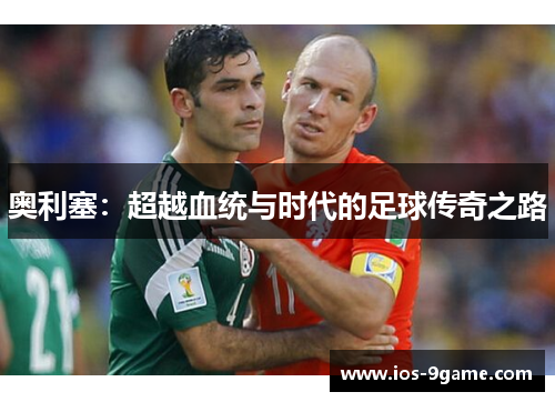 奥利塞:超越血统与时代的足球传奇之路 奥利塞:超越血统与时代的足球传奇之路