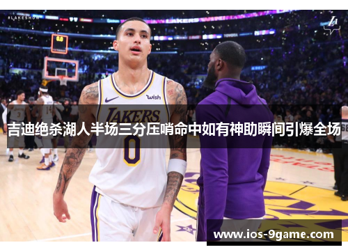 吉迪绝杀湖人半场三分压哨命中如有神助瞬间引爆全场 吉迪绝杀湖人半场三分压哨命中如有神助瞬间引爆全场