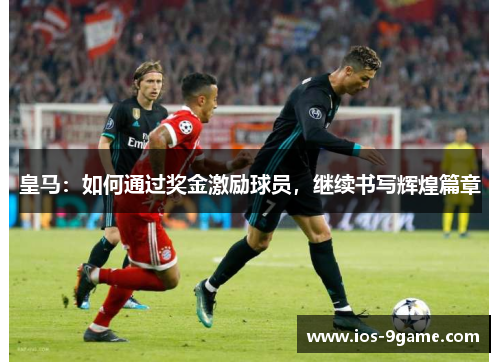 皇马:如何通过奖金激励球员,继续书写辉煌篇章 皇马:如何通过奖金激励球员,继续书写辉煌篇章