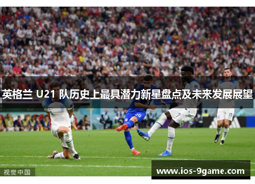 英格兰 U21 队历史上最具潜力新星盘点及未来发展展望 英格兰 U21 队历史上最具潜力新星盘点及未来发展展望