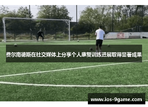 费尔南德斯在社交媒体上分享个人康复训练进展取得显著成果 费尔南德斯在社交媒体上分享个人康复训练进展取得显著成果