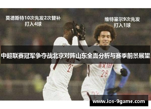 中超联赛冠军争夺战北京对阵山东全面分析与赛季前景展望 中超联赛冠军争夺战北京对阵山东全面分析与赛季前景展望