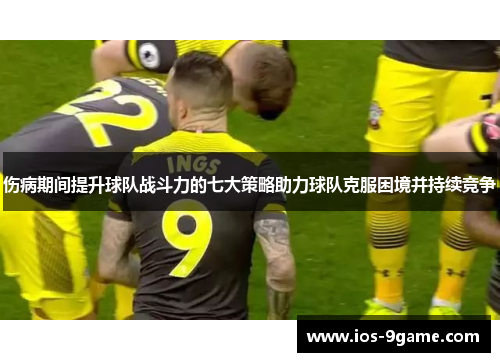 伤病期间提升球队战斗力的七大策略助力球队克服困境并持续竞争 伤病期间提升球队战斗力的七大策略助力球队克服困境并持续竞争