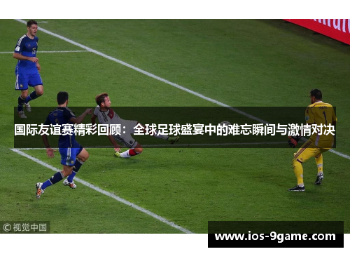 国际友谊赛精彩回顾:全球足球盛宴中的难忘瞬间与激情对决 国际友谊赛精彩回顾:全球足球盛宴中的难忘瞬间与激情对决