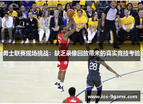 勇士联赛现场挑战:缺乏录像回放带来的真实竞技考验 勇士联赛现场挑战:缺乏录像回放带来的真实竞技考验