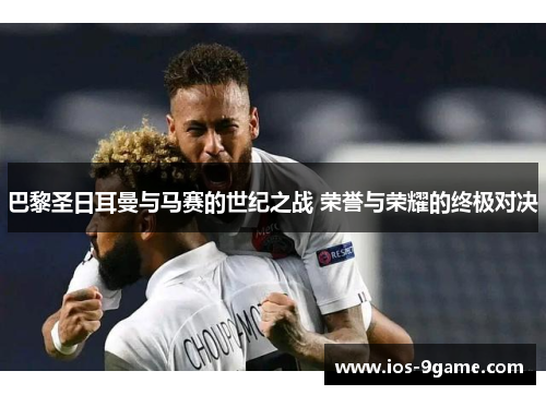 巴黎圣日耳曼与马赛的世纪之战 荣誉与荣耀的终极对决 巴黎圣日耳曼与马赛的世纪之战 荣誉与荣耀的终极对决