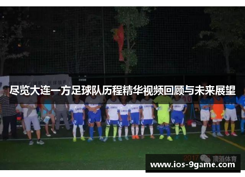 尽览大连一方足球队历程精华视频回顾与未来展望 尽览大连一方足球队历程精华视频回顾与未来展望
