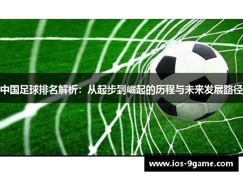 中国足球排名解析:从起步到崛起的历程与未来发展路径 中国足球排名解析:从起步到崛起的历程与未来发展路径
