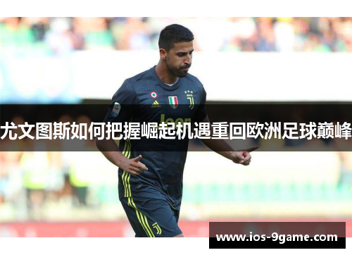 尤文图斯如何把握崛起机遇重回欧洲足球巅峰 尤文图斯如何把握崛起机遇重回欧洲足球巅峰