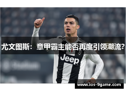 尤文图斯:意甲霸主能否再度引领潮流? 尤文图斯:意甲霸主能否再度引领潮流?