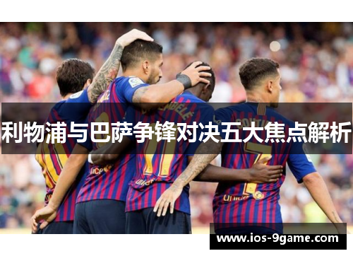 利物浦与巴萨争锋对决五大焦点解析 利物浦与巴萨争锋对决五大焦点解析
