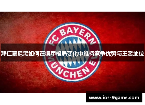 拜仁慕尼黑如何在德甲格局变化中维持竞争优势与王者地位 拜仁慕尼黑如何在德甲格局变化中维持竞争优势与王者地位