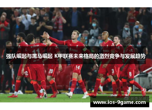 强队崛起与黑马崛起 K甲联赛未来格局的激烈竞争与发展趋势 强队崛起与黑马崛起 K甲联赛未来格局的激烈竞争与发展趋势