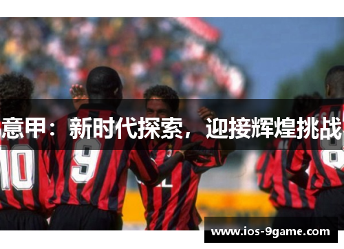 意甲:新时代探索,迎接辉煌挑战 意甲:新时代探索,迎接辉煌挑战