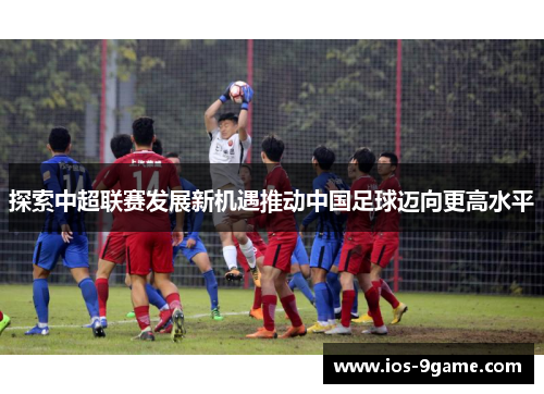 探索中超联赛发展新机遇推动中国足球迈向更高水平 探索中超联赛发展新机遇推动中国足球迈向更高水平